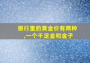 银行里的黄金价有两种 ,一个千足金和金子